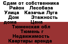 Сдам от собственника › Район ­ Лесобаза › Улица ­ Казачьи Луга › Дом ­ 8 › Этажность дома ­ 17 › Цена ­ 11 000 - Тюменская обл., Тюмень г. Недвижимость » Квартиры аренда   